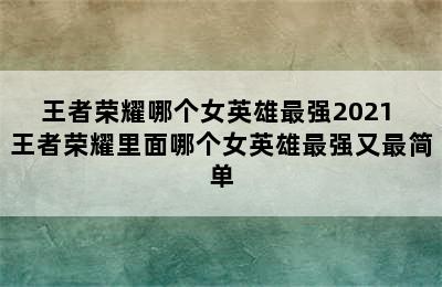 王者荣耀哪个女英雄最强2021 王者荣耀里面哪个女英雄最强又最简单